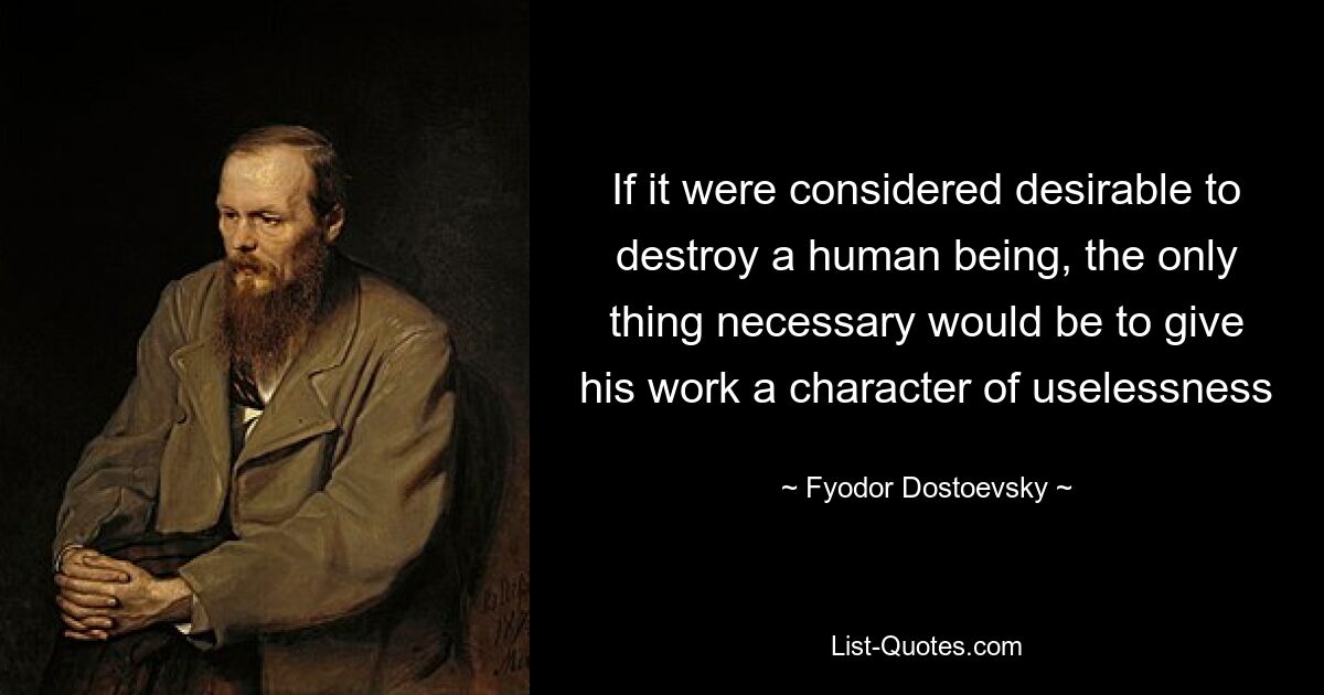 If it were considered desirable to destroy a human being, the only thing necessary would be to give his work a character of uselessness — © Fyodor Dostoevsky