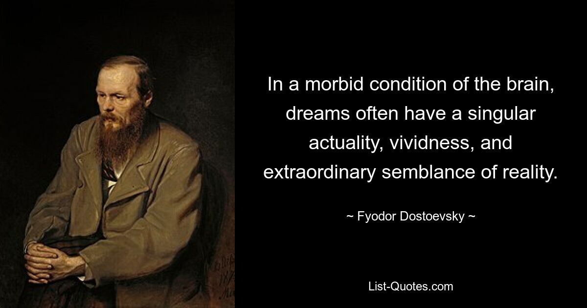 In a morbid condition of the brain, dreams often have a singular actuality, vividness, and extraordinary semblance of reality. — © Fyodor Dostoevsky