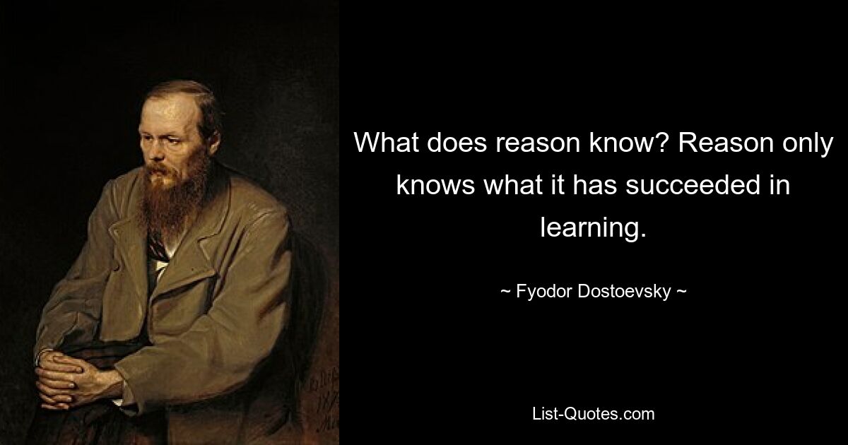 What does reason know? Reason only knows what it has succeeded in learning. — © Fyodor Dostoevsky