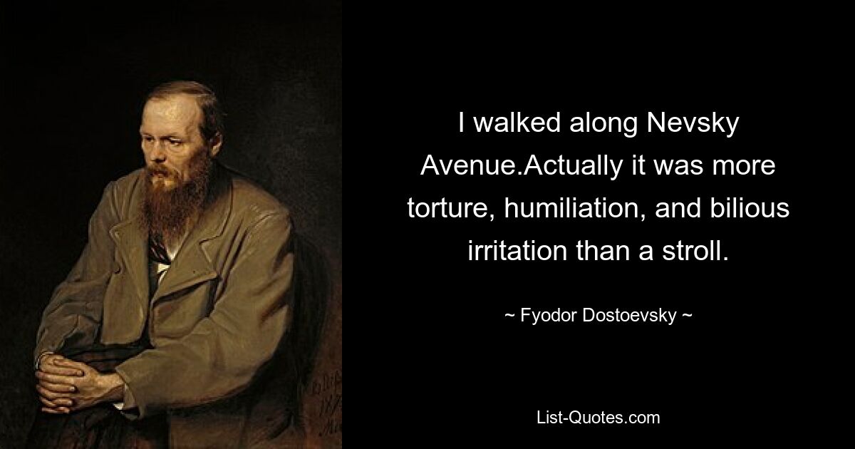 I walked along Nevsky Avenue.Actually it was more torture, humiliation, and bilious irritation than a stroll. — © Fyodor Dostoevsky