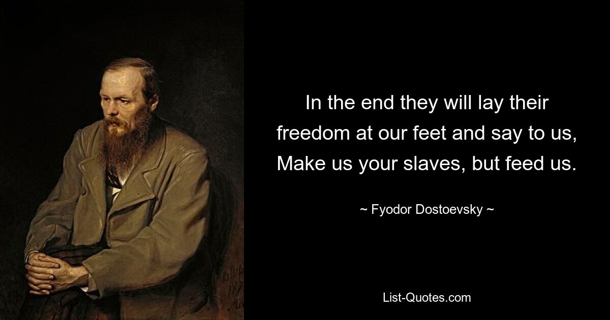 In the end they will lay their freedom at our feet and say to us, Make us your slaves, but feed us. — © Fyodor Dostoevsky