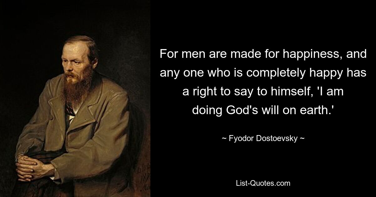 For men are made for happiness, and any one who is completely happy has a right to say to himself, 'I am doing God's will on earth.' — © Fyodor Dostoevsky