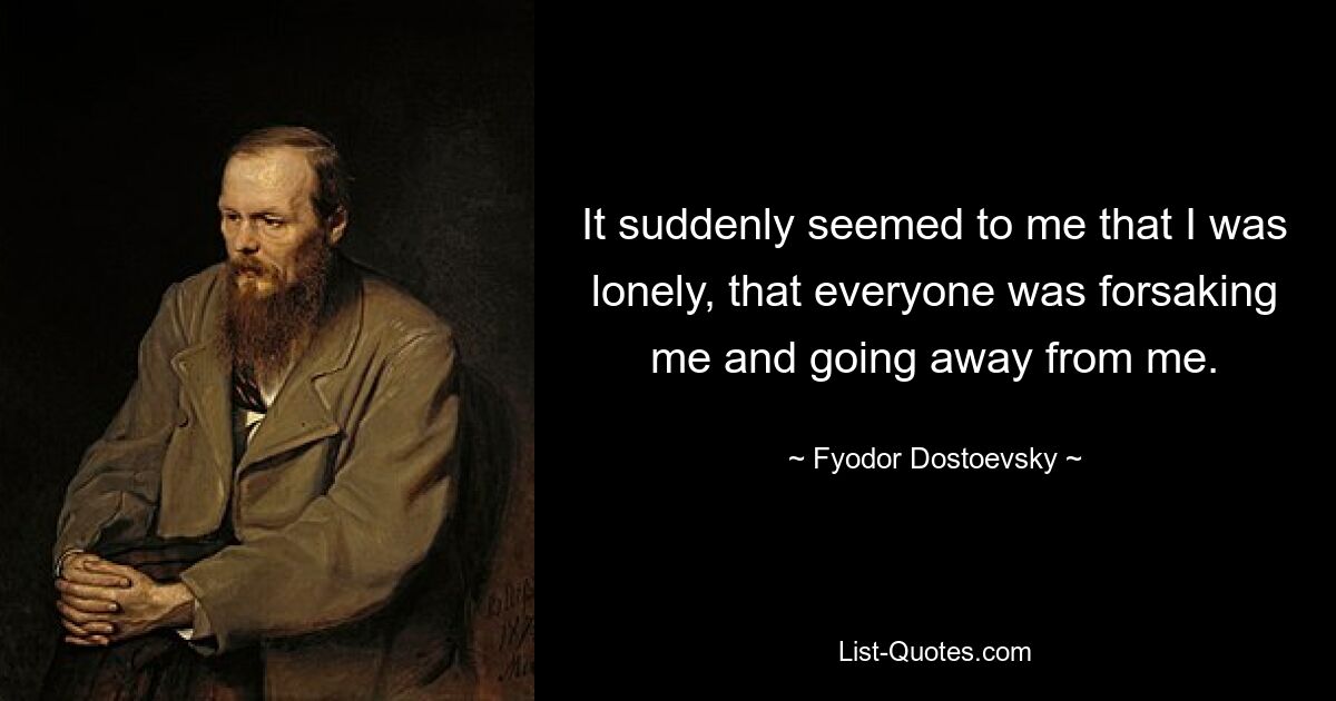 It suddenly seemed to me that I was lonely, that everyone was forsaking me and going away from me. — © Fyodor Dostoevsky