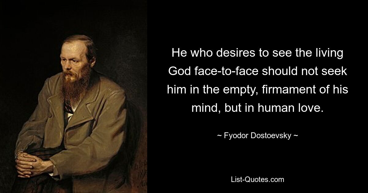 He who desires to see the living God face-to-face should not seek him in the empty, firmament of his mind, but in human love. — © Fyodor Dostoevsky