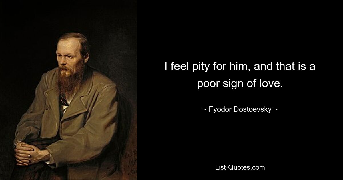 I feel pity for him, and that is a poor sign of love. — © Fyodor Dostoevsky