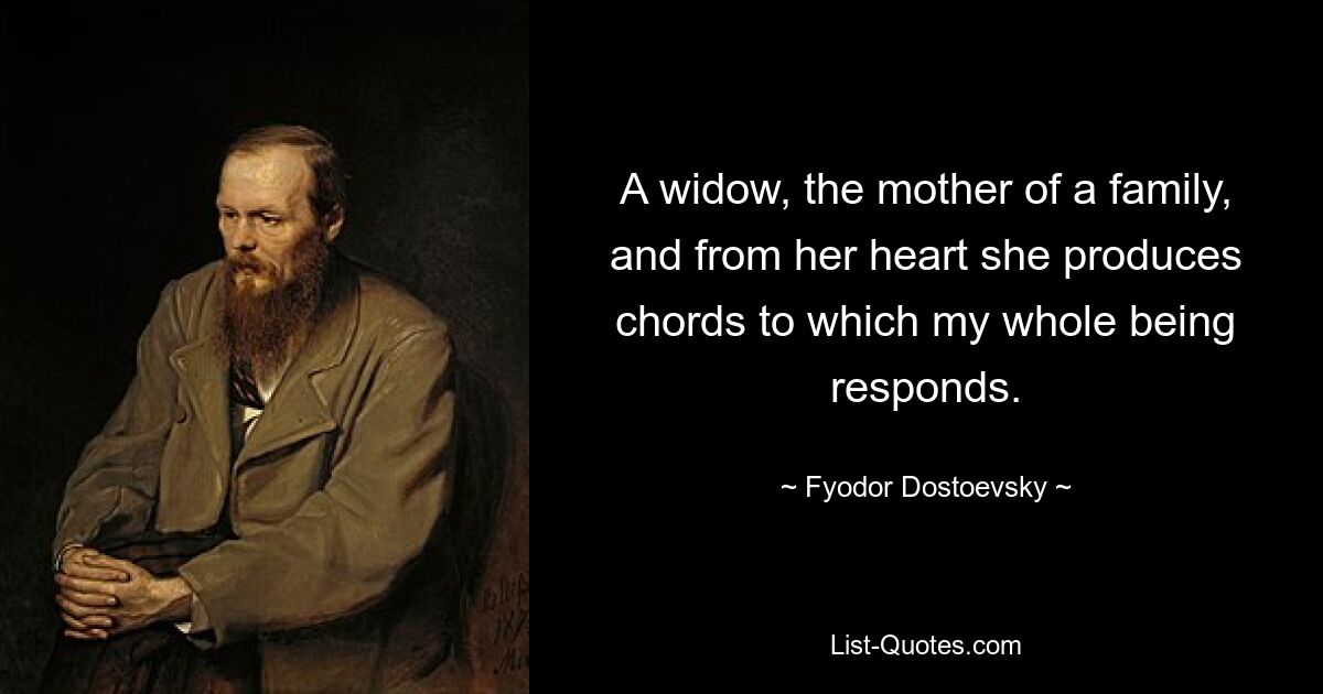 A widow, the mother of a family, and from her heart she produces chords to which my whole being responds. — © Fyodor Dostoevsky