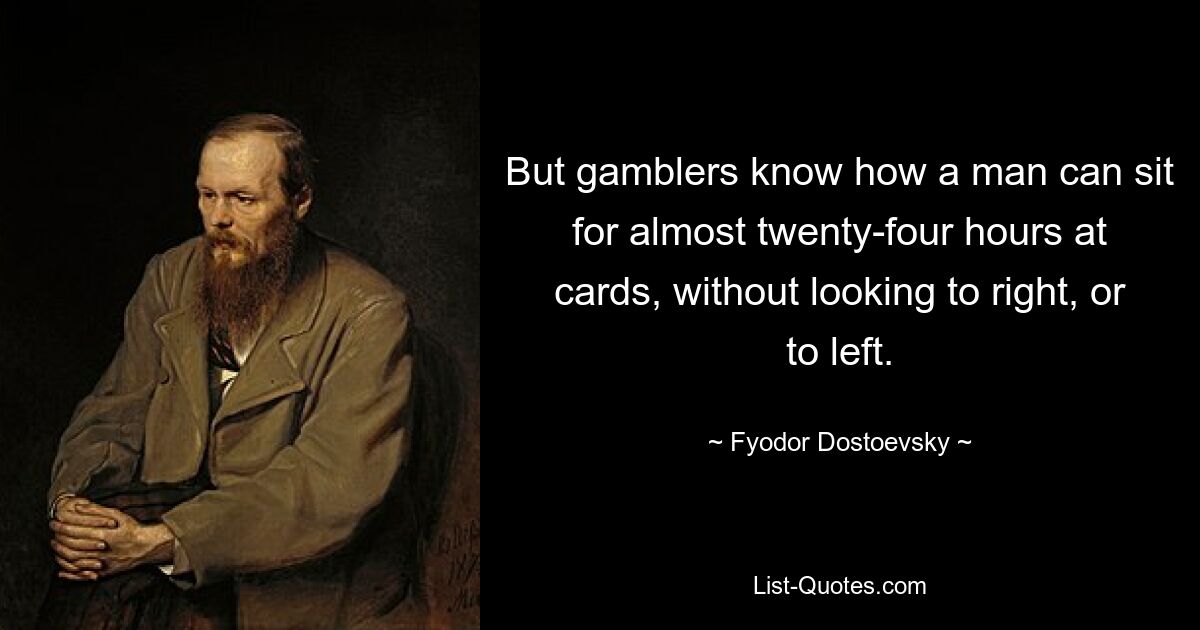 But gamblers know how a man can sit for almost twenty-four hours at cards, without looking to right, or to left. — © Fyodor Dostoevsky