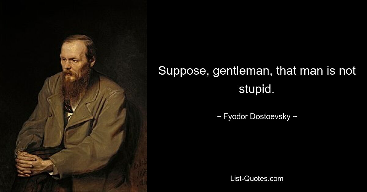 Suppose, gentleman, that man is not stupid. — © Fyodor Dostoevsky