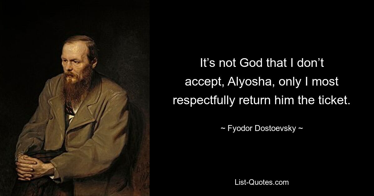 It’s not God that I don’t accept, Alyosha, only I most respectfully return him the ticket. — © Fyodor Dostoevsky