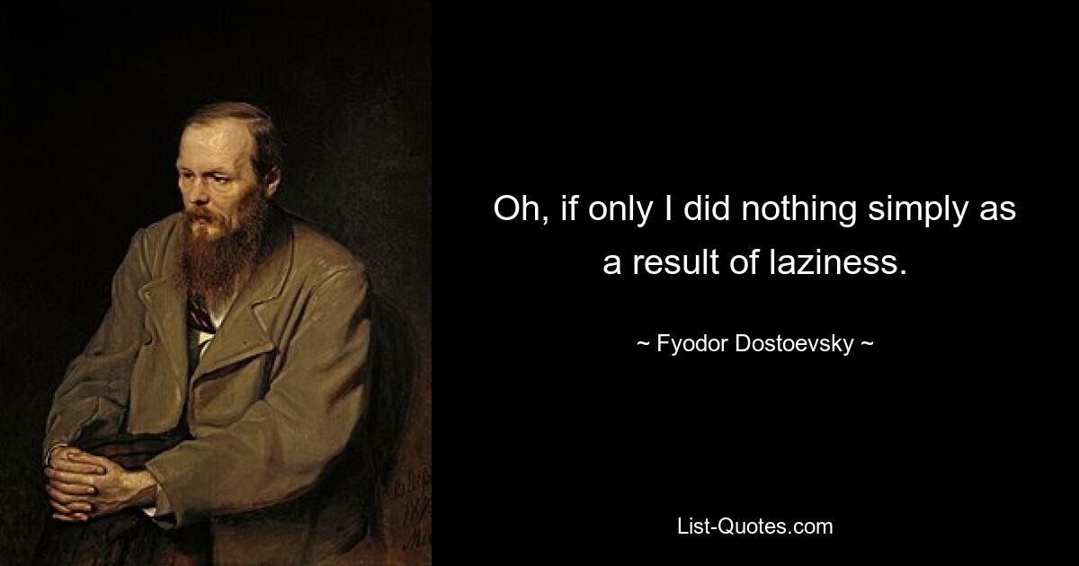 Oh, if only I did nothing simply as a result of laziness. — © Fyodor Dostoevsky