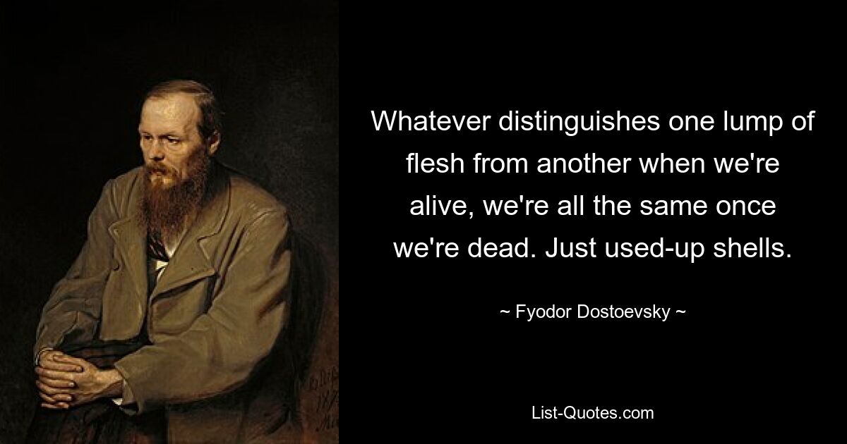 Whatever distinguishes one lump of flesh from another when we're alive, we're all the same once we're dead. Just used-up shells. — © Fyodor Dostoevsky