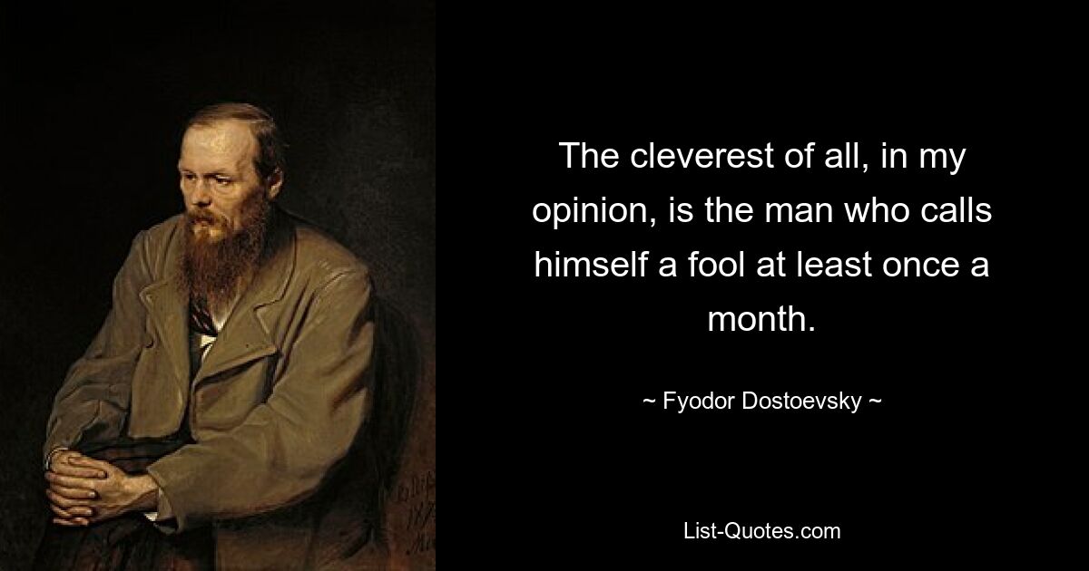 The cleverest of all, in my opinion, is the man who calls himself a fool at least once a month. — © Fyodor Dostoevsky