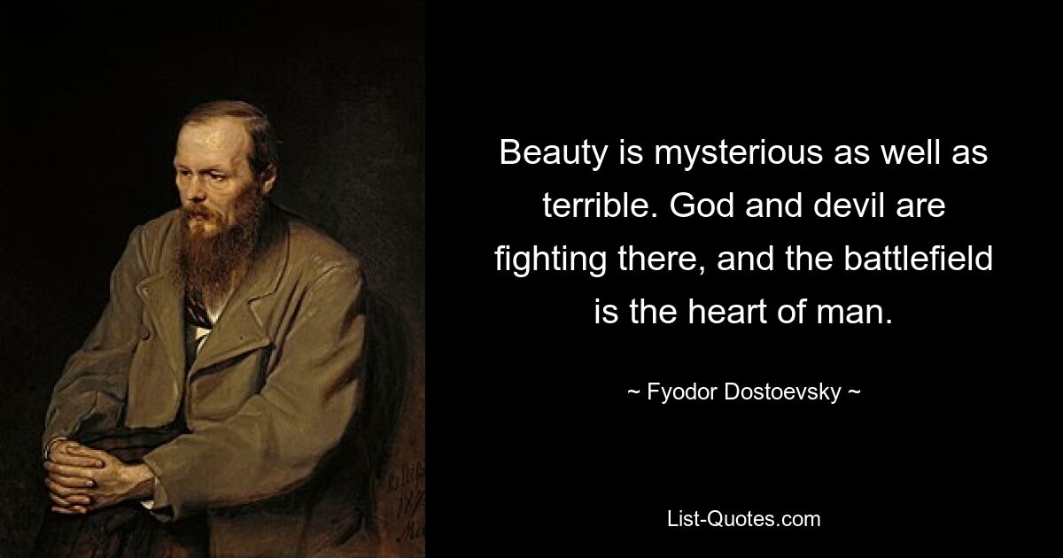 Beauty is mysterious as well as terrible. God and devil are fighting there, and the battlefield is the heart of man. — © Fyodor Dostoevsky