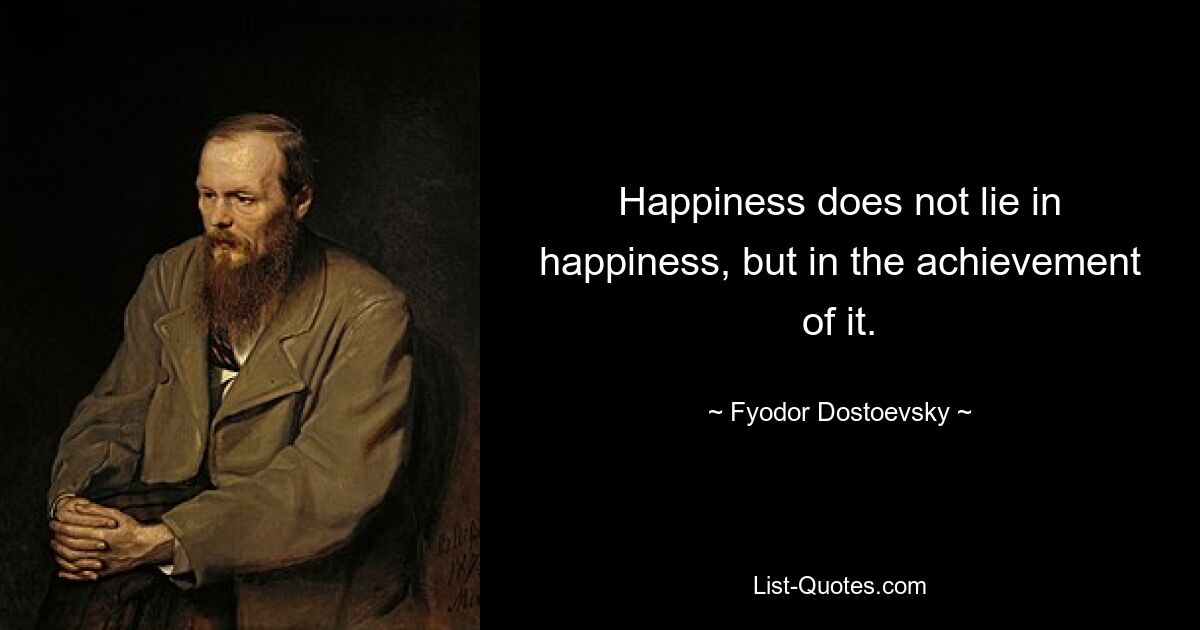 Happiness does not lie in happiness, but in the achievement of it. — © Fyodor Dostoevsky