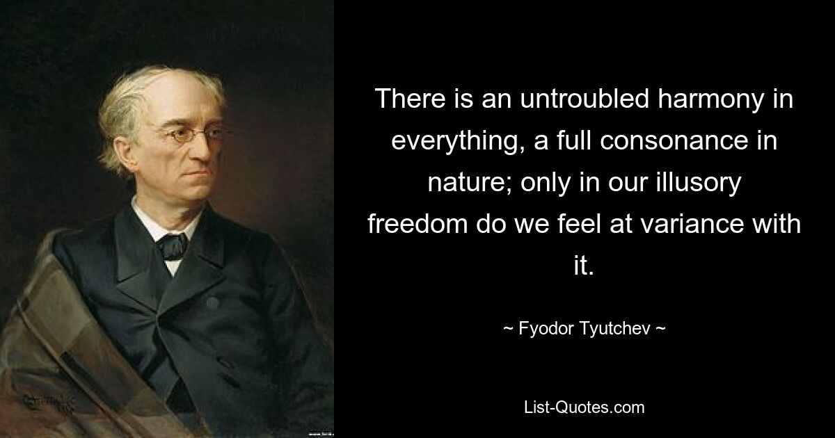 There is an untroubled harmony in everything, a full consonance in nature; only in our illusory freedom do we feel at variance with it. — © Fyodor Tyutchev