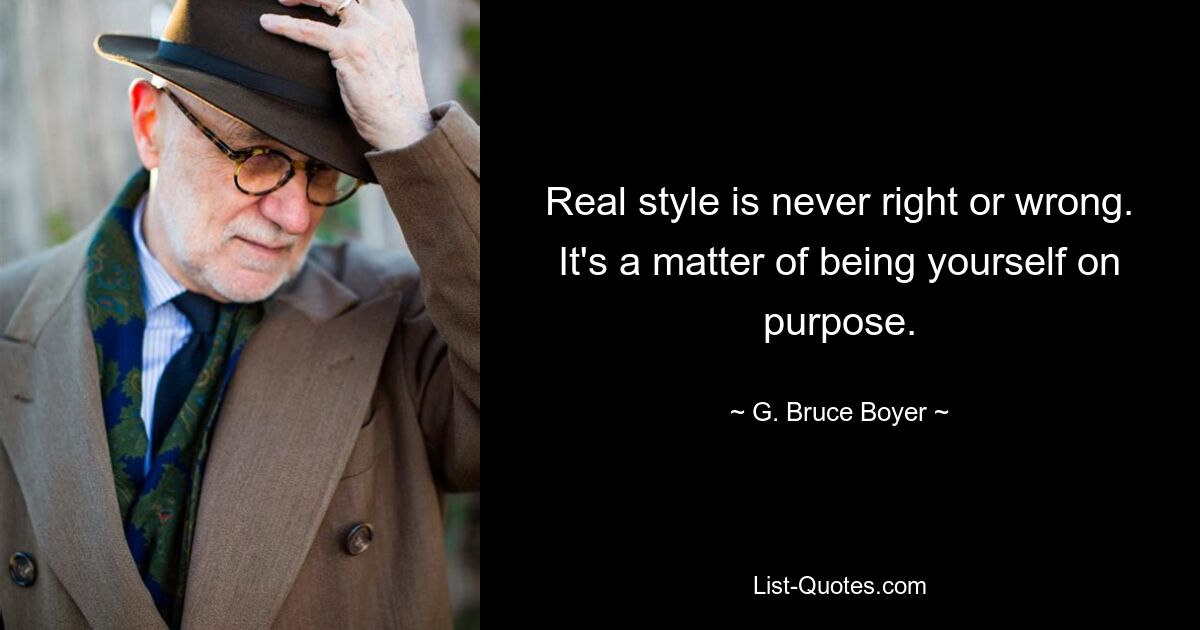 Real style is never right or wrong. It's a matter of being yourself on purpose. — © G. Bruce Boyer