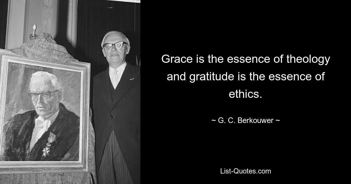 Grace is the essence of theology and gratitude is the essence of ethics. — © G. C. Berkouwer