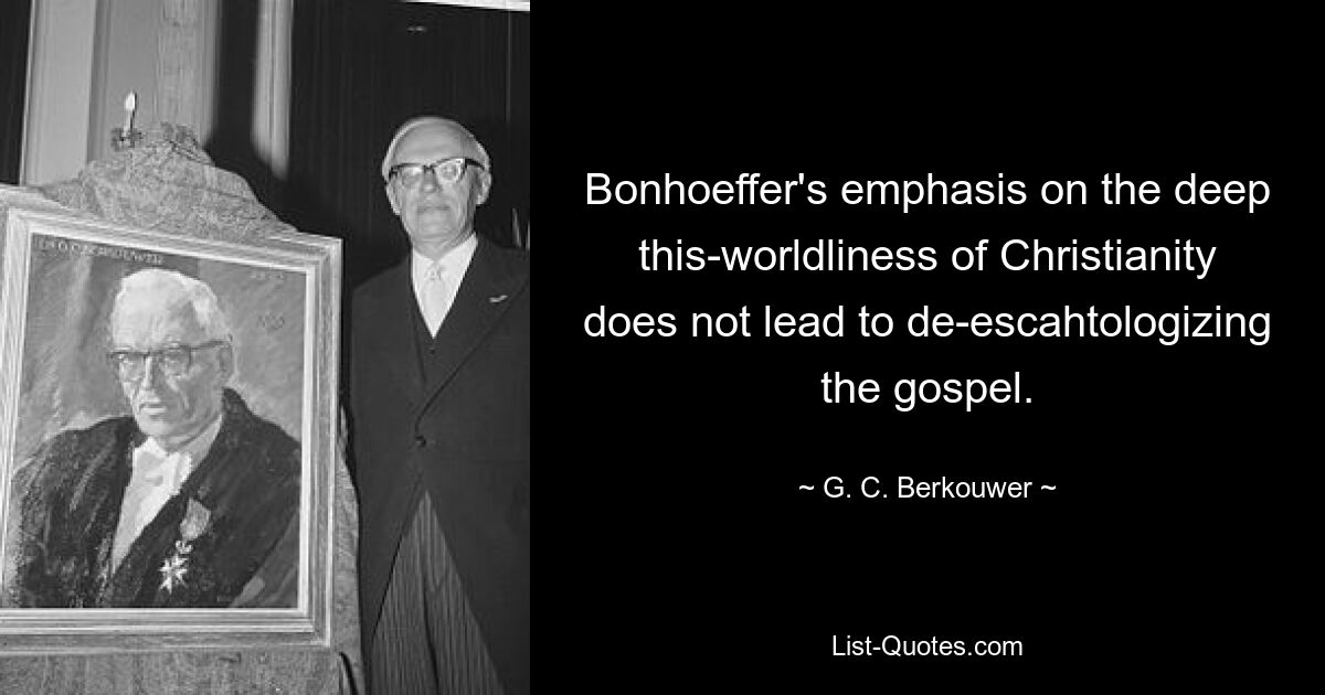 Bonhoeffer's emphasis on the deep this-worldliness of Christianity does not lead to de-escahtologizing the gospel. — © G. C. Berkouwer