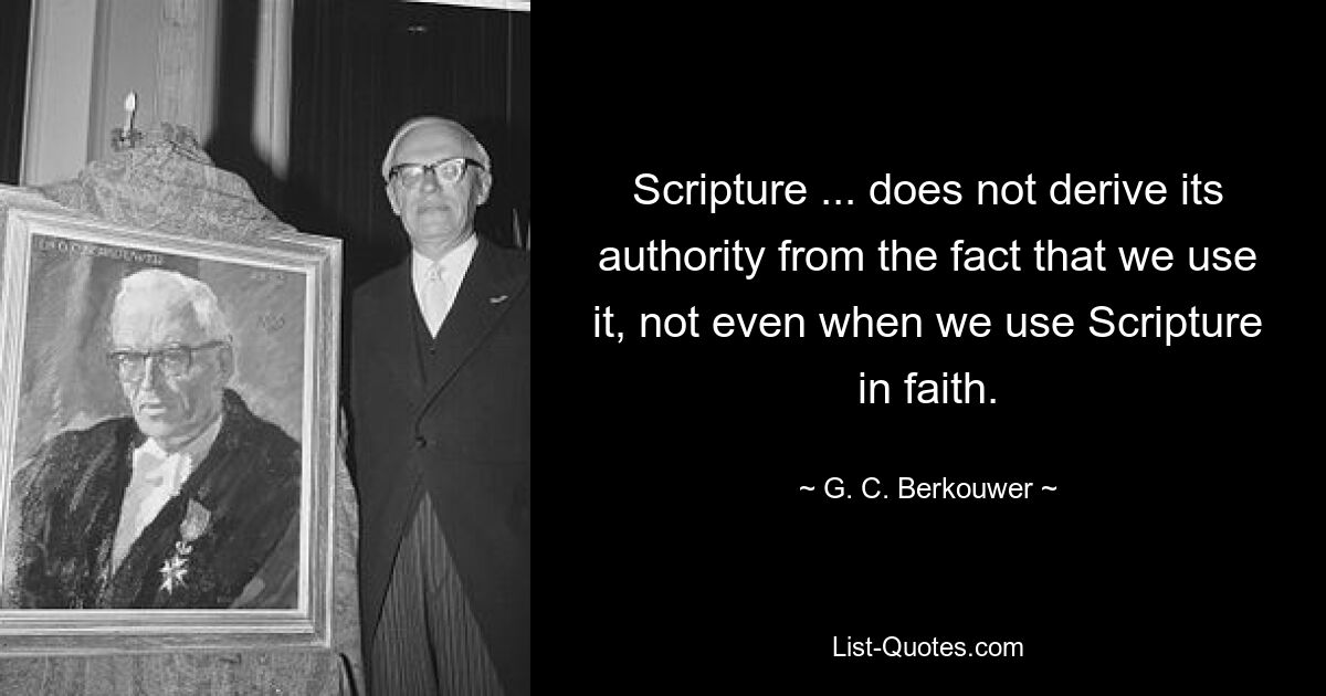 Scripture ... does not derive its authority from the fact that we use it, not even when we use Scripture in faith. — © G. C. Berkouwer