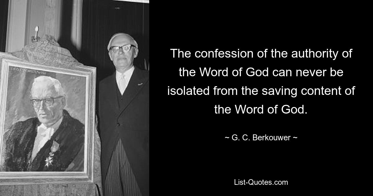 The confession of the authority of the Word of God can never be isolated from the saving content of the Word of God. — © G. C. Berkouwer