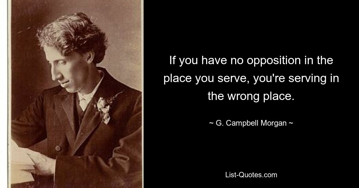 If you have no opposition in the place you serve, you're serving in the wrong place. — © G. Campbell Morgan