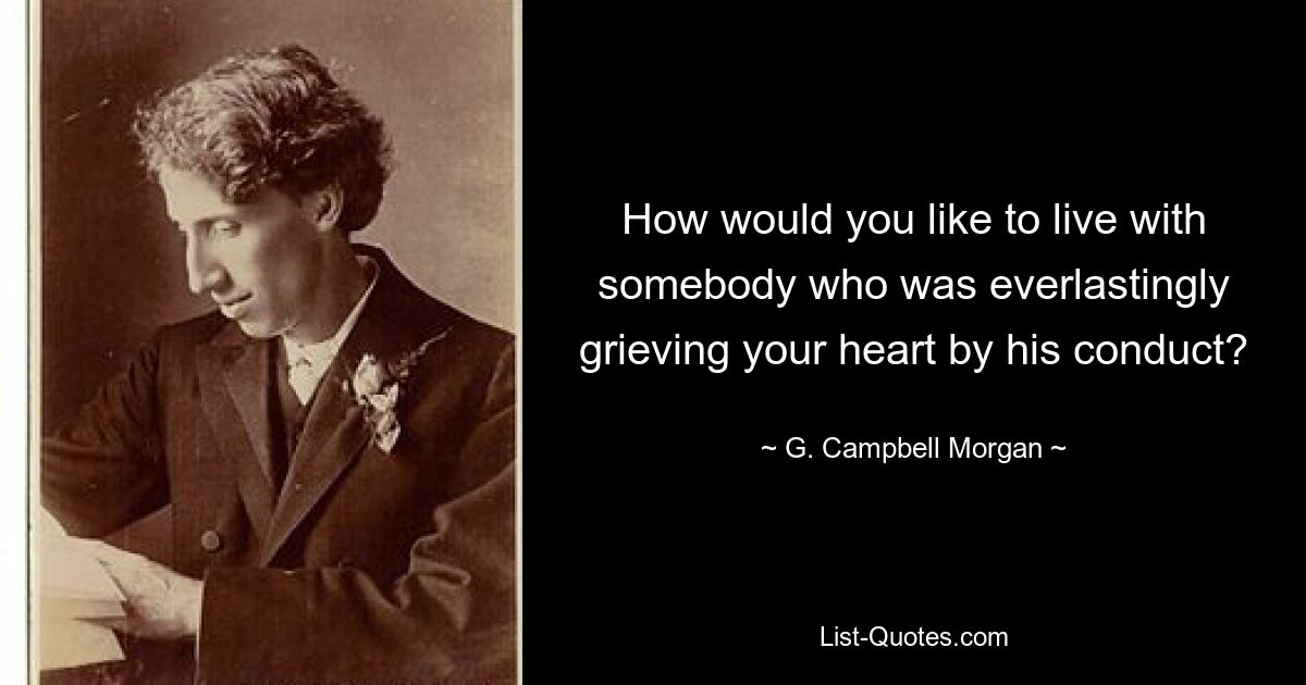 How would you like to live with somebody who was everlastingly grieving your heart by his conduct? — © G. Campbell Morgan