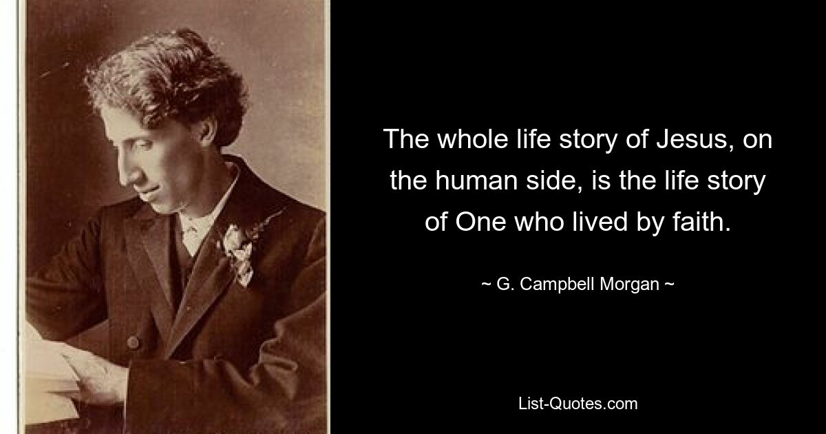 The whole life story of Jesus, on the human side, is the life story of One who lived by faith. — © G. Campbell Morgan