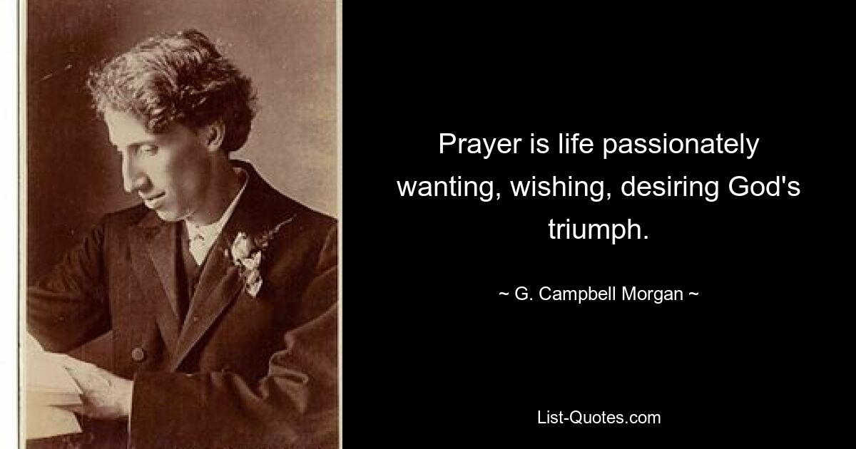 Prayer is life passionately wanting, wishing, desiring God's triumph. — © G. Campbell Morgan