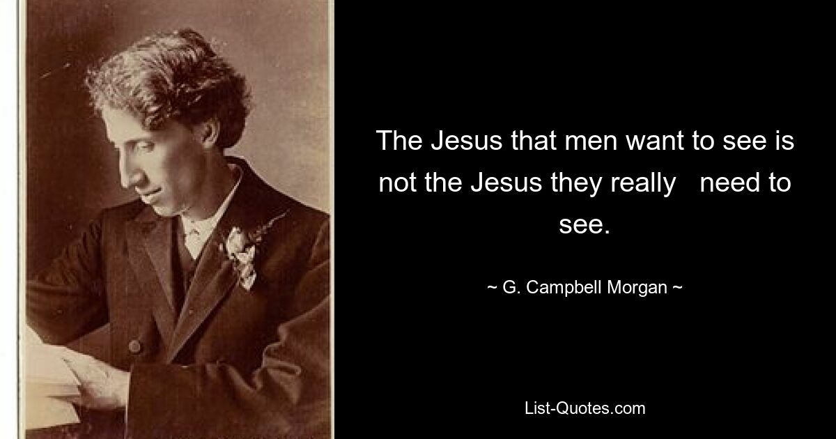 The Jesus that men want to see is not the Jesus they really   need to see. — © G. Campbell Morgan