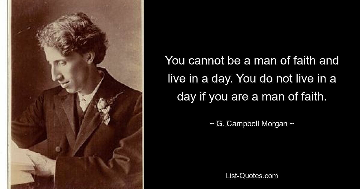 You cannot be a man of faith and live in a day. You do not live in a day if you are a man of faith. — © G. Campbell Morgan