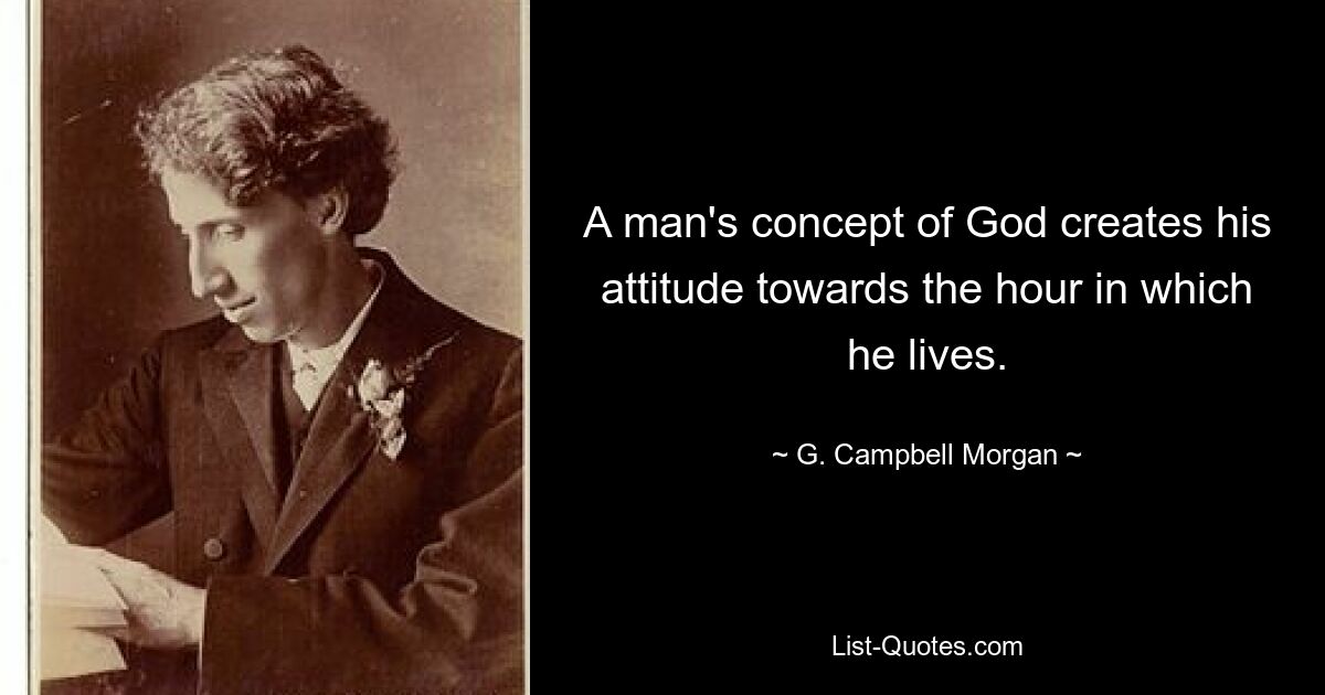 A man's concept of God creates his attitude towards the hour in which he lives. — © G. Campbell Morgan