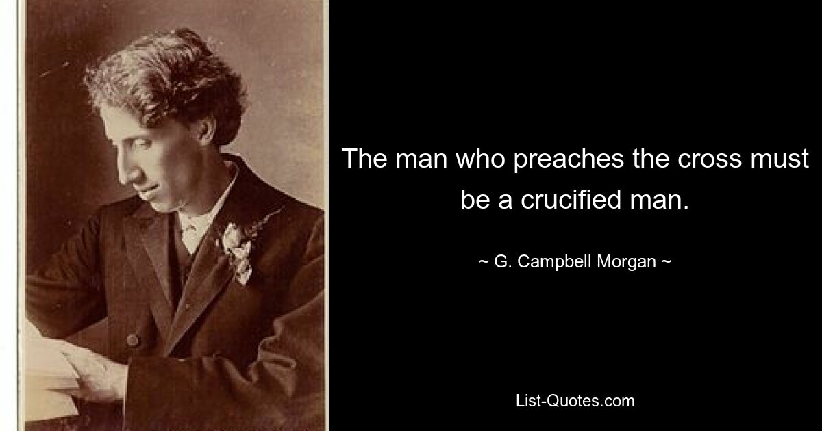 The man who preaches the cross must be a crucified man. — © G. Campbell Morgan