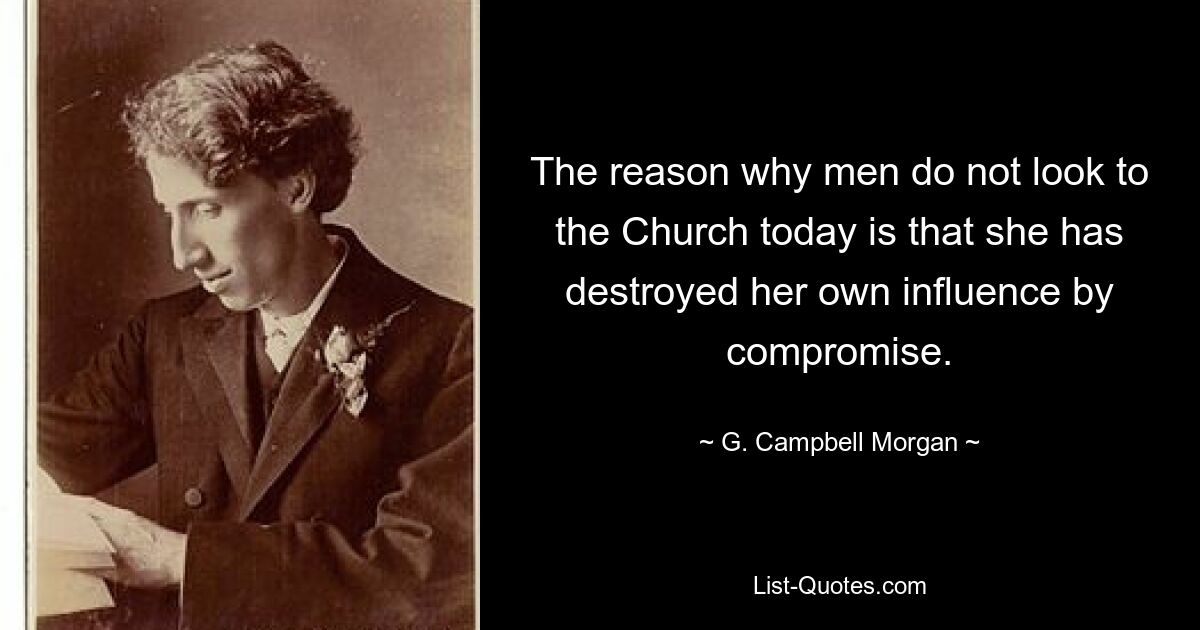 The reason why men do not look to the Church today is that she has destroyed her own influence by compromise. — © G. Campbell Morgan