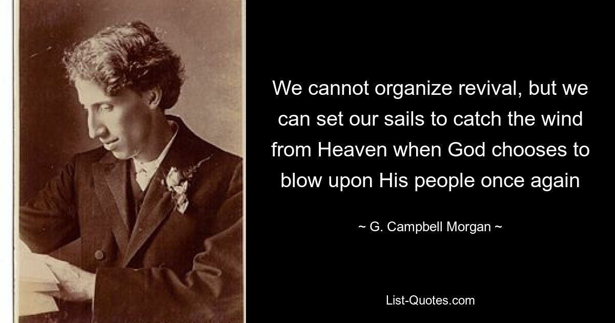 We cannot organize revival, but we can set our sails to catch the wind from Heaven when God chooses to blow upon His people once again — © G. Campbell Morgan