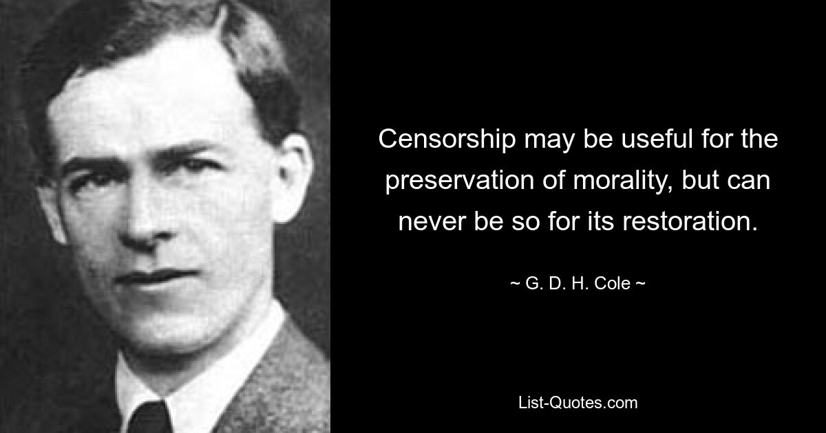 Censorship may be useful for the preservation of morality, but can never be so for its restoration. — © G. D. H. Cole