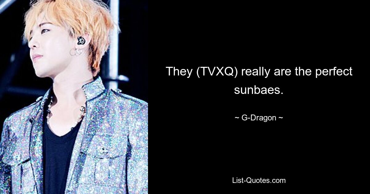 They (TVXQ) really are the perfect sunbaes. — © G-Dragon