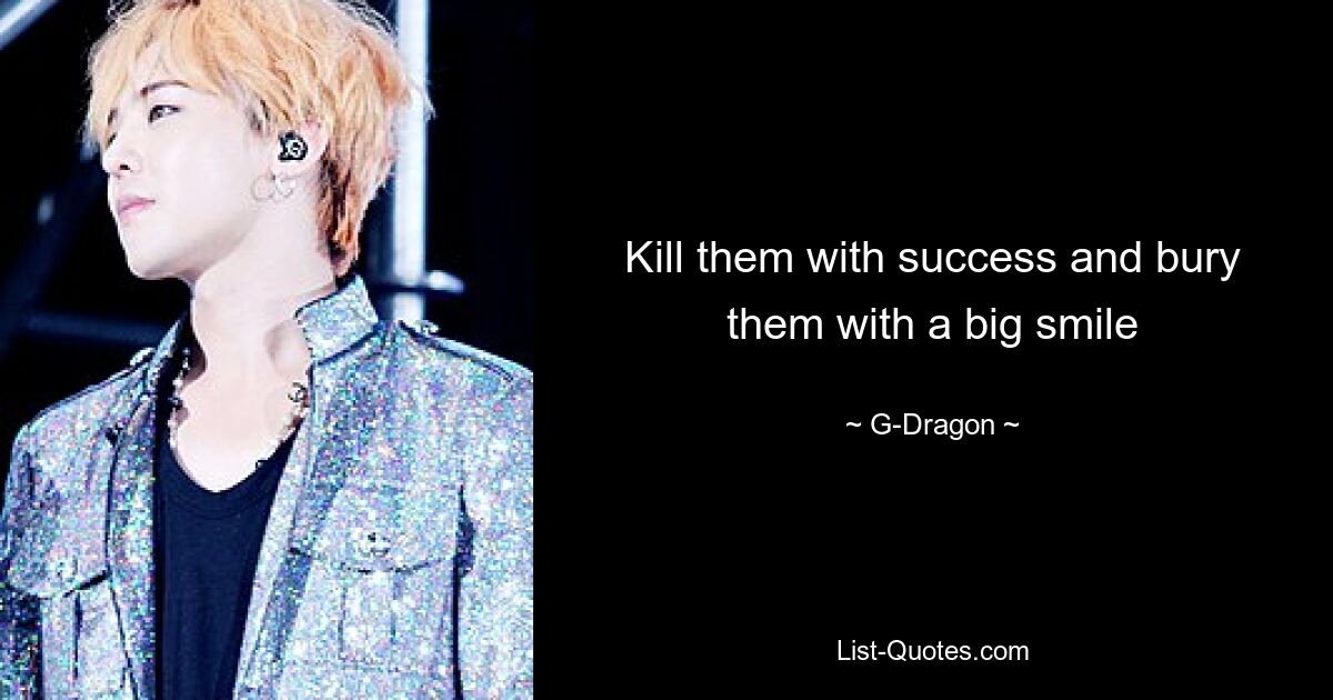 Kill them with success and bury them with a big smile — © G-Dragon