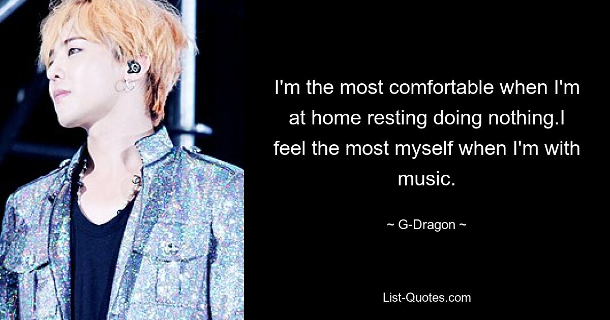 I'm the most comfortable when I'm at home resting doing nothing.I feel the most myself when I'm with music. — © G-Dragon