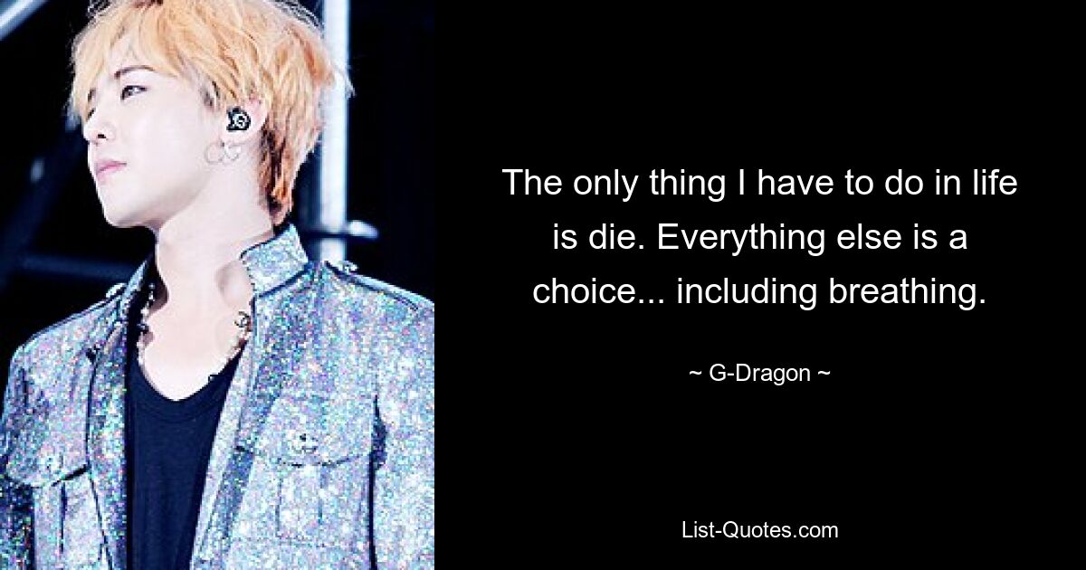 The only thing I have to do in life is die. Everything else is a choice... including breathing. — © G-Dragon