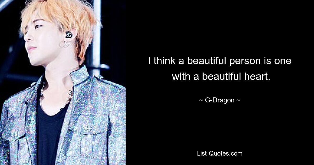 I think a beautiful person is one
 with a beautiful heart. — © G-Dragon