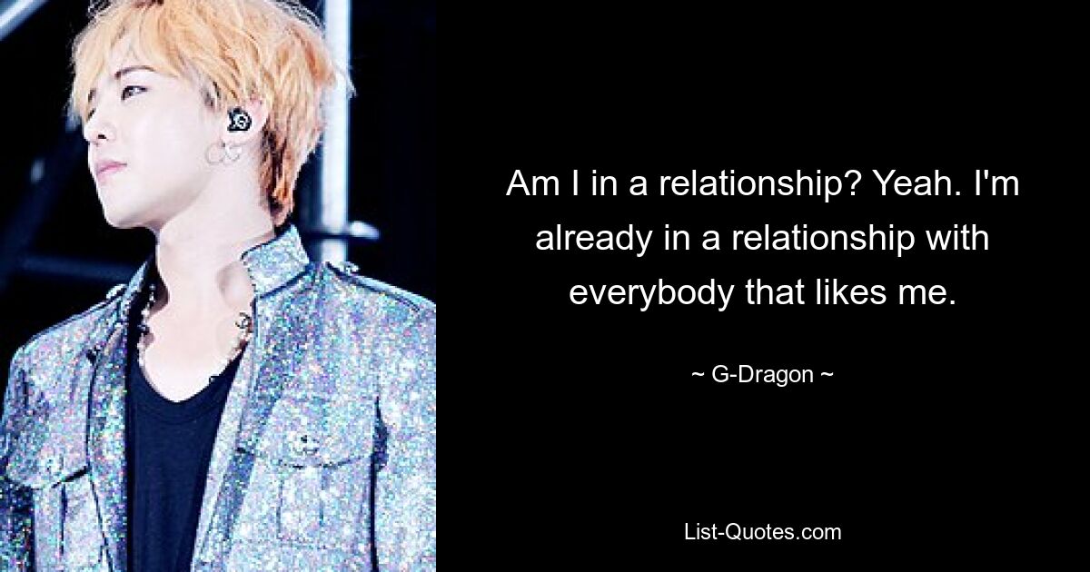 Am I in a relationship? Yeah. I'm already in a relationship with everybody that likes me. — © G-Dragon