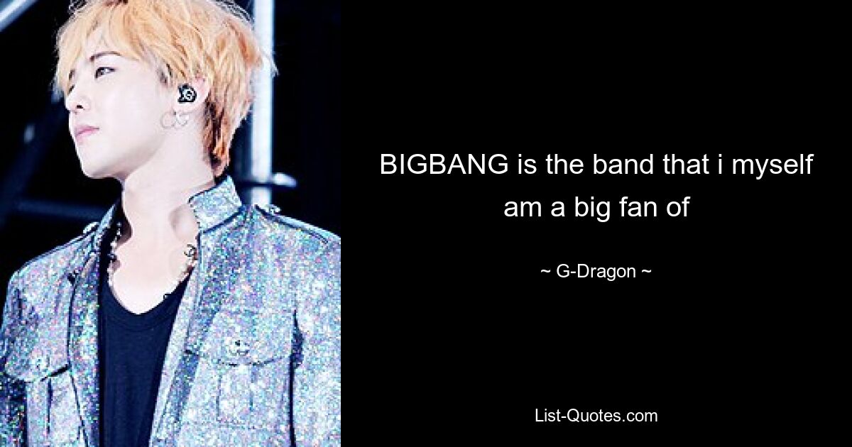 BIGBANG is the band that i myself am a big fan of — © G-Dragon