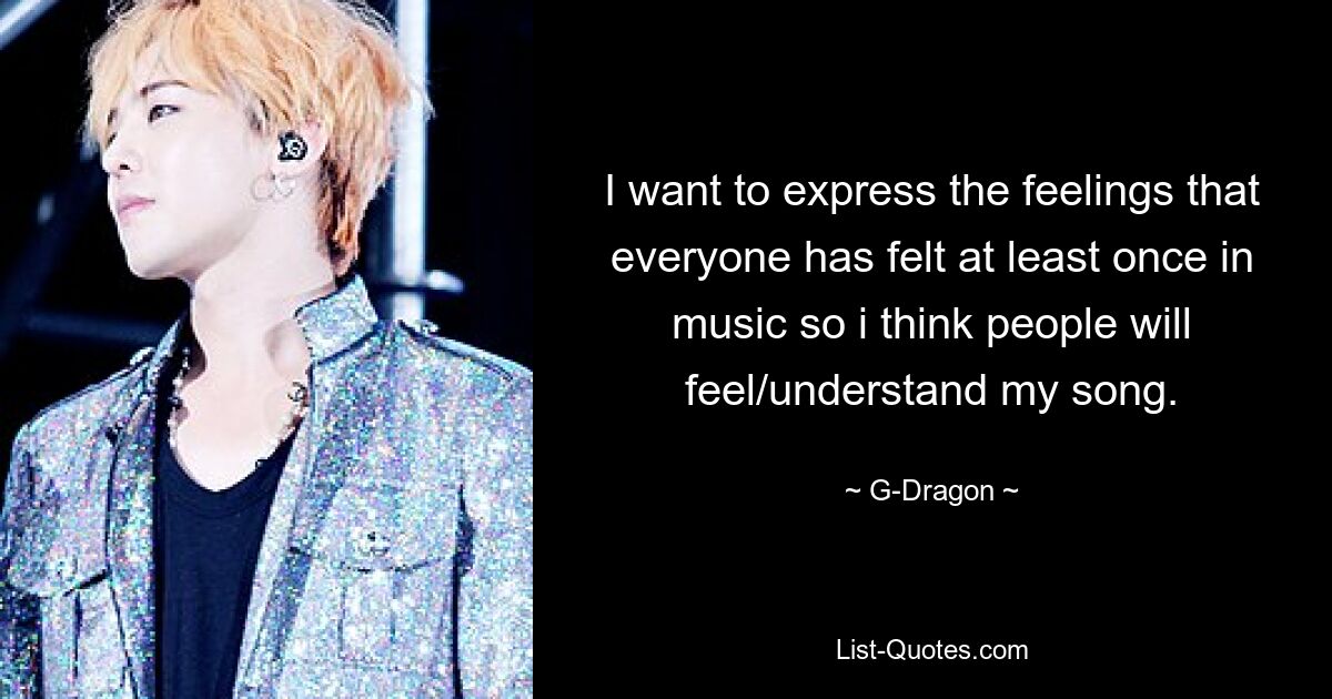 I want to express the feelings that everyone has felt at least once in music so i think people will feel/understand my song. — © G-Dragon