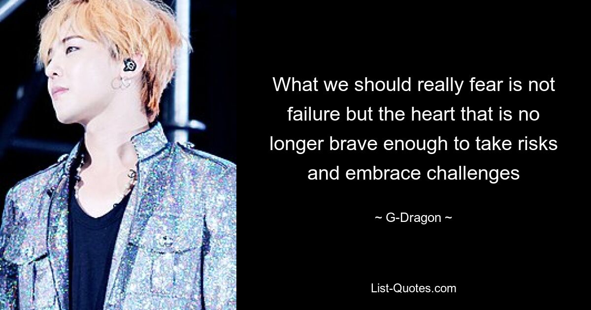 What we should really fear is not failure but the heart that is no longer brave enough to take risks and embrace challenges — © G-Dragon