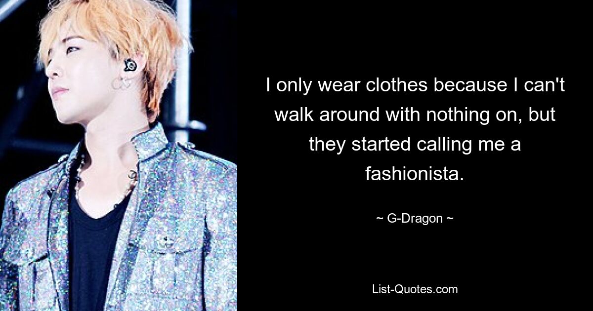 I only wear clothes because I can't walk around with nothing on, but they started calling me a fashionista. — © G-Dragon