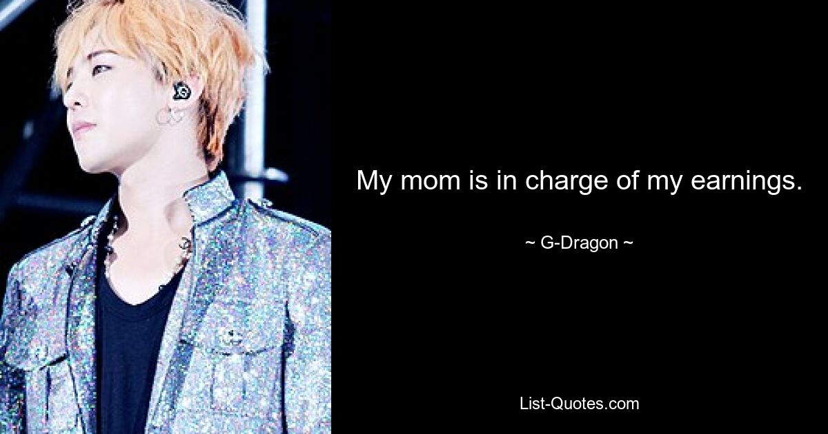 My mom is in charge of my earnings. — © G-Dragon