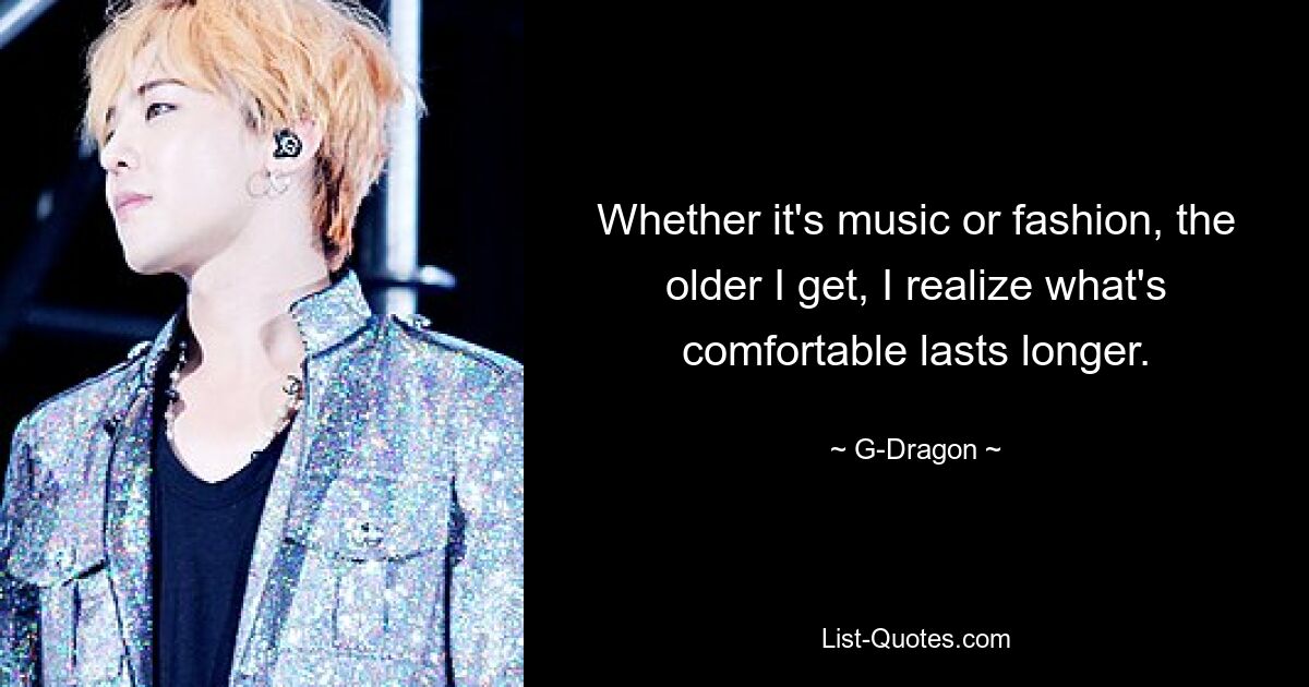 Whether it's music or fashion, the older I get, I realize what's comfortable lasts longer. — © G-Dragon