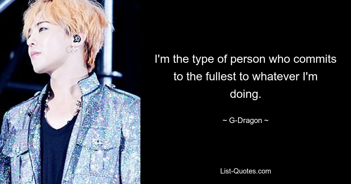 I'm the type of person who commits to the fullest to whatever I'm doing. — © G-Dragon