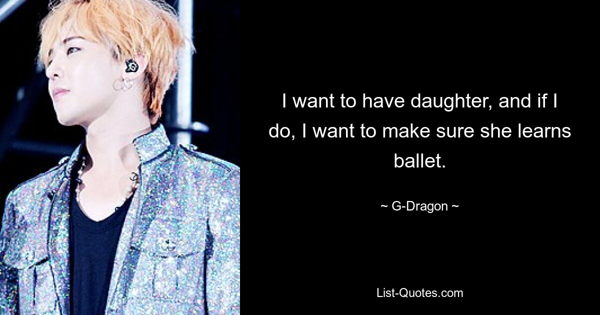 I want to have daughter, and if I do, I want to make sure she learns ballet. — © G-Dragon