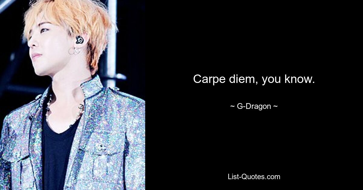 Carpe diem, you know. — © G-Dragon